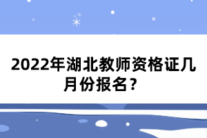 2022年湖北教師資格證幾月份報名？