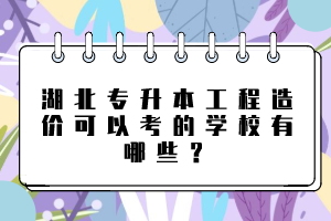 湖北專升本工程造價(jià)可以考的學(xué)校有哪些？