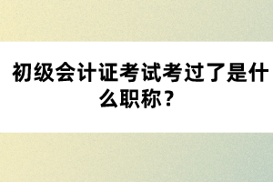 初級會計證考試考過了是什么職稱？