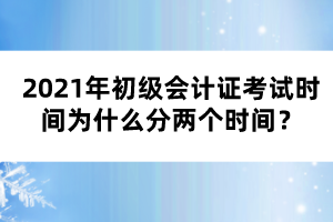 2021年初級(jí)會(huì)計(jì)證考試時(shí)間為什么分兩個(gè)時(shí)間？