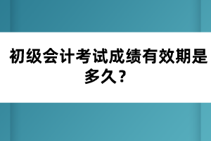 初級(jí)會(huì)計(jì)考試成績有效期是多久？