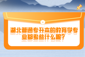 湖北普通專升本的教育學專業(yè)都考些什么呢？