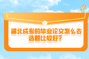 湖北成考的畢業(yè)論文怎么去選題比較好？