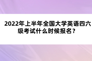 2022年上半年全國大學(xué)英語四六級(jí)考試什么時(shí)候報(bào)名？