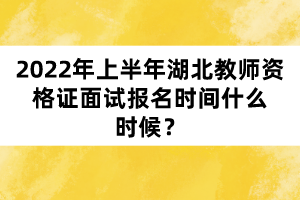 2022年上半年湖北教師資格證面試報(bào)名時(shí)間什么時(shí)候？