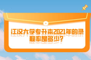 江漢大學(xué)專升本2021年的錄取率是多少？