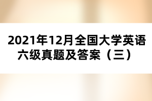 2021年12月全國大學英語六級真題及答案（三）