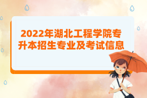 2022年湖北工程學院專升本招生專業(yè)及考試信息