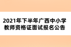 2021年下半年廣西中小學(xué)教師資格證面試報(bào)名公告