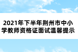 2021年下半年荊州市中小學教師資格證面試溫馨提示