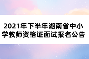 2021年下半年湖南省中小學教師資格證面試報名公告