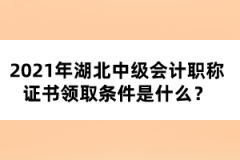 2021年湖北中級會計職稱證書領取條件是什么？