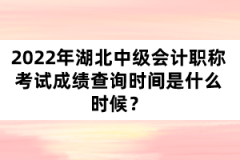 2022年湖北中級會計職稱考試成績查詢時間是什么時候？