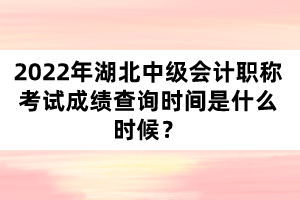 2022年湖北中級(jí)會(huì)計(jì)職稱(chēng)考試成績(jī)查詢時(shí)間是什么時(shí)候？