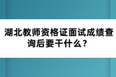 湖北教師資格證面試成績查詢后要干什么？