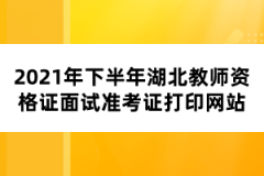 2021年下半年湖北教師資格證面試準(zhǔn)考證打印網(wǎng)站