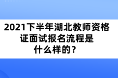 2021年下半年湖北教師資格證面試報名流程是什么樣的？