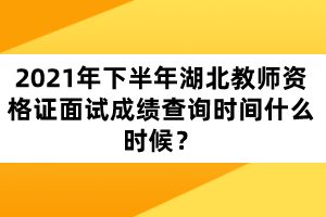 2021年下半年湖北教師資格證面試成績查詢時間什么時候？