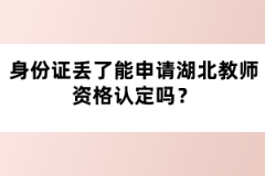 身份證丟了能申請湖北教師資格認(rèn)定嗎？