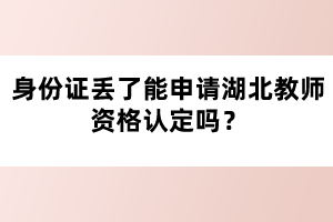 身份證丟了能申請(qǐng)湖北教師資格認(rèn)定嗎？