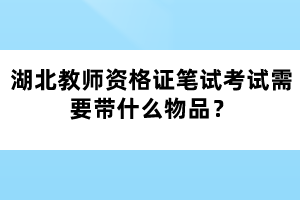 湖北教師資格證筆試考試需要帶什么物品？