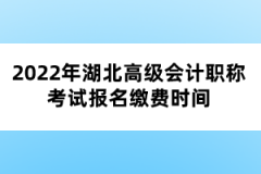 2022年湖北高級(jí)會(huì)計(jì)職稱考試報(bào)名繳費(fèi)時(shí)間