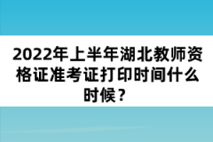 2022年上半年湖北教師資格證準(zhǔn)考證打印時間什么時候？