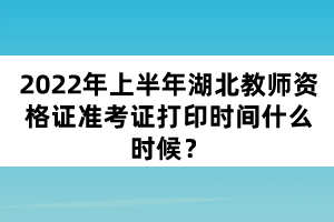 2022年上半年湖北教師資格證準(zhǔn)考證打印時間什么時候？