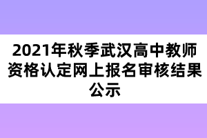 2021年秋季武漢高中教師資格認(rèn)定網(wǎng)上報(bào)名審核結(jié)果公示