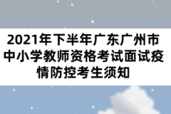 2021年下半年廣東廣州市中小學教師資格考試面試疫情防控考生須知