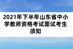 2021年下半年山東省中小學教師資格考試面試考生須知