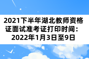 2021下半年湖北教師資格證面試準(zhǔn)考證打印時間：2022年1月3日至9日