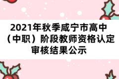 2021年秋季咸寧市高中（中職）階段教師資格認定審核結果公示