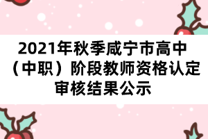 2021年秋季咸寧市高中（中職）階段教師資格認(rèn)定審核結(jié)果公示