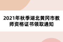 2021年秋季湖北黃岡市教師資格證書領取通知