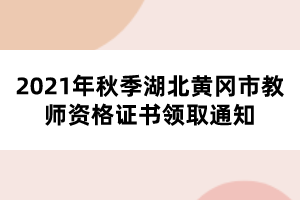 2021年秋季湖北黃岡市教師資格證書領(lǐng)取通知