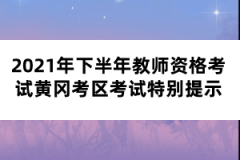 2021年下半年教師資格考試黃岡考區(qū)考試特別提示