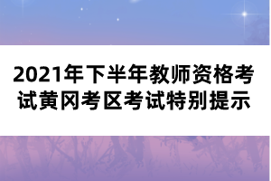 2021年下半年教師資格考試黃岡考區(qū)考試特別提示