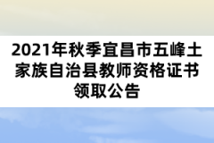 2021年秋季宜昌市五峰土家族自治縣教師資格證書領取公告