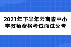 2021年下半年云南省中小學(xué)教師資格考試面試公告