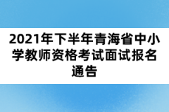 2021年下半年青海省中小學(xué)教師資格考試面試報名通告