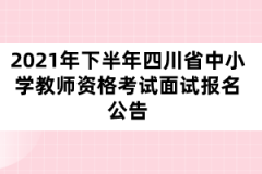 2021年下半年四川省中小學(xué)教師資格考試面試報名公告