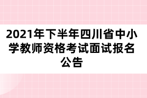 2021年下半年四川省中小學教師資格考試面試報名公告