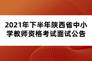 2021年下半年陜西省中小學(xué)教師資格考試面試公告