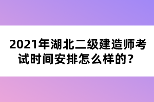 2021年湖北二級(jí)建造師考試時(shí)間安排怎么樣的？