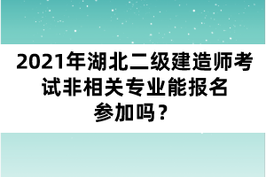 2021年湖北二級(jí)建造師考試非相關(guān)專業(yè)能報(bào)名參加嗎？