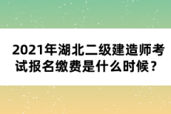 2021年湖北二級建造師考試報名繳費是什么時候？