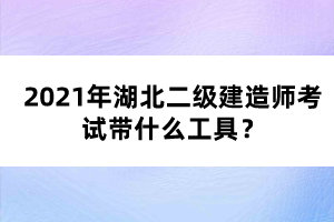 2021年湖北二級建造師考試帶什么工具？