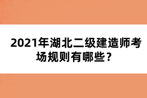 2021年湖北二級建造師考場規(guī)則有哪些？