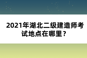 2021年湖北二級(jí)建造師考試地點(diǎn)在哪里？